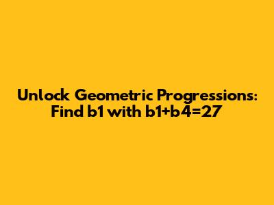 Unlock Geometric Progressions: Find b1 with b1+b4=27