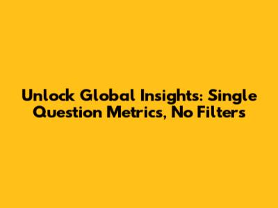 Unlock Global Insights: Single Question Metrics, No Filters