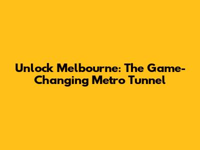 Unlock Melbourne: The Game-Changing Metro Tunnel