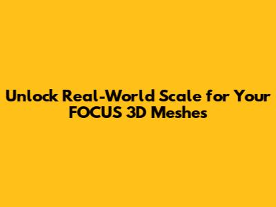 Unlock Real-World Scale for Your FOCUS 3D Meshes