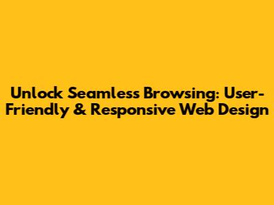 Unlock Seamless Browsing: User-Friendly & Responsive Web Design