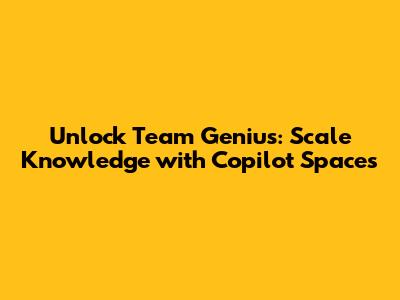 Unlock Team Genius: Scale Knowledge with Copilot Spaces