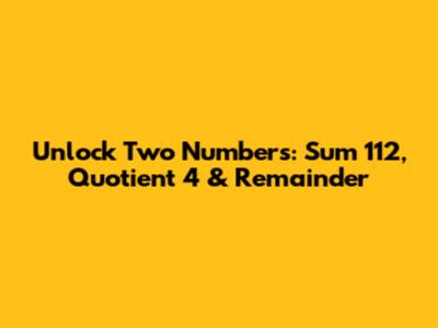Unlock Two Numbers: Sum 112, Quotient 4 & Remainder
