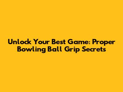 Unlock Your Best Game: Proper Bowling Ball Grip Secrets