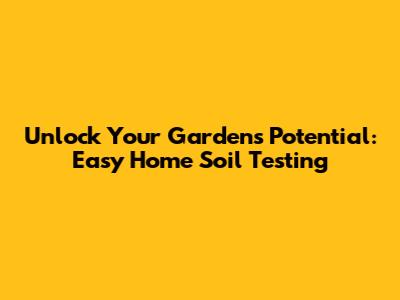 Unlock Your Garden's Potential: Easy Home Soil Testing
