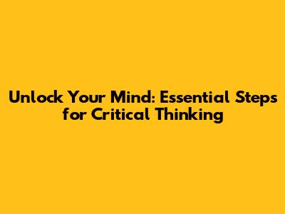 Unlock Your Mind: Essential Steps for Critical Thinking