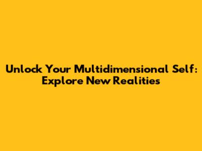 Unlock Your Multidimensional Self: Explore New Realities