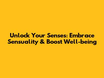 Unlock Your Senses: Embrace Sensuality & Boost Well-being