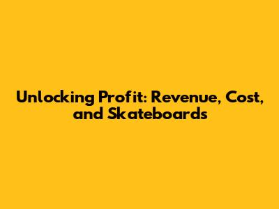 Unlocking Profit: Revenue, Cost, and Skateboards