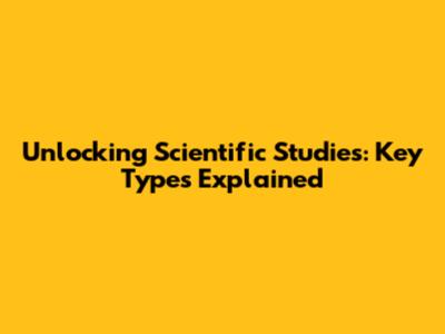 Unlocking Scientific Studies: Key Types Explained
