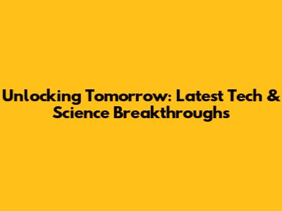 Unlocking Tomorrow: Latest Tech & Science Breakthroughs