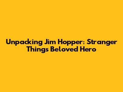 Unpacking Jim Hopper: Stranger Things' Beloved Hero