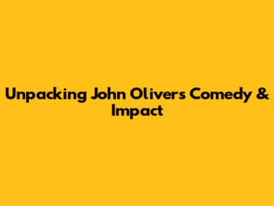 Unpacking John Oliver's Comedy & Impact
