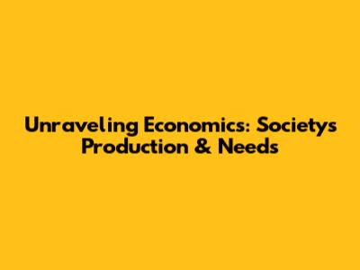 Unraveling Economics: Society's Production & Needs