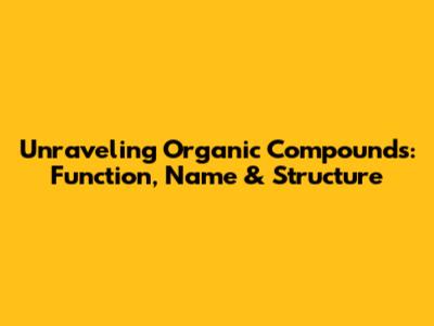 Unraveling Organic Compounds: Function, Name & Structure