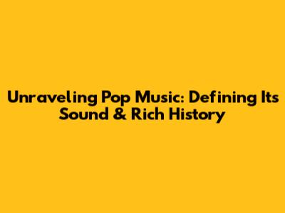 Unraveling Pop Music: Defining Its Sound & Rich History