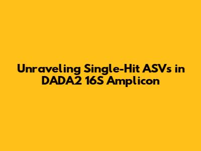 Unraveling Single-Hit ASVs in DADA2 16S Amplicon
