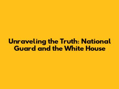 Unraveling the Truth: National Guard and the White House
