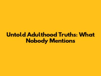 Untold Adulthood Truths: What Nobody Mentions