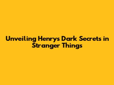 Unveiling Henry's Dark Secrets in Stranger Things