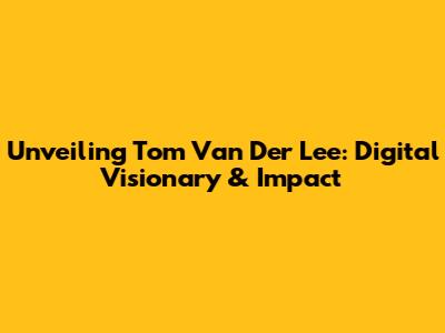 Unveiling Tom Van Der Lee: Digital Visionary & Impact