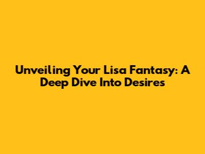 Unveiling Your Lisa Fantasy: A Deep Dive Into Desires