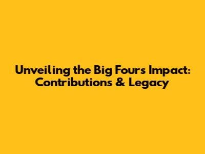 Unveiling the Big Four's Impact: Contributions & Legacy