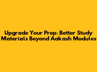 Upgrade Your Prep: Better Study Materials Beyond Aakash Modules
