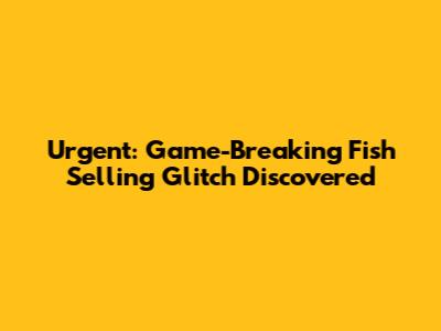 Urgent: Game-Breaking Fish Selling Glitch Discovered