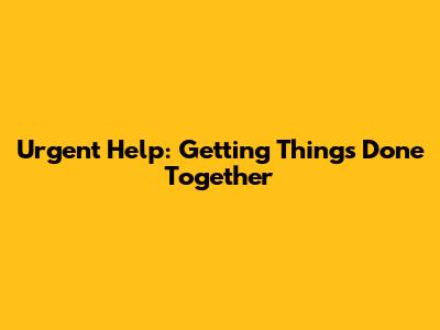 Urgent Help: Getting Things Done Together