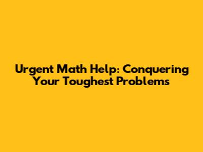 Urgent Math Help: Conquering Your Toughest Problems