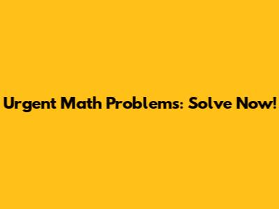 Urgent Math Problems: Solve Now!