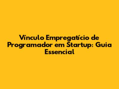 Vínculo Empregatício de Programador em Startup: Guia Essencial