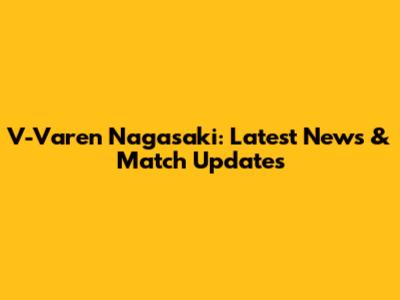 V-Varen Nagasaki: Latest News & Match Updates