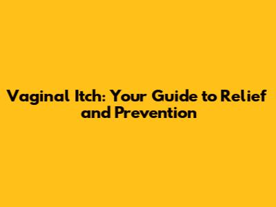 Vaginal Itch: Your Guide to Relief and Prevention