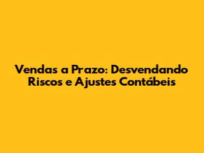Vendas a Prazo: Desvendando Riscos e Ajustes Contábeis