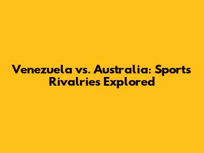 Venezuela vs. Australia: Sports Rivalries Explored