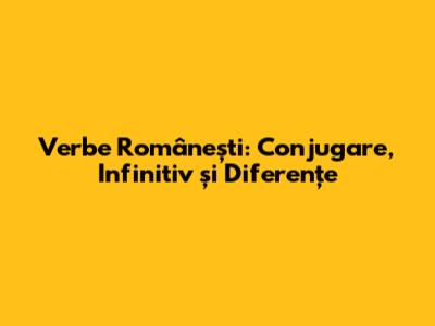 Verbe Românești: Conjugare, Infinitiv și Diferențe
