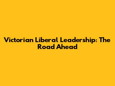 Victorian Liberal Leadership: The Road Ahead