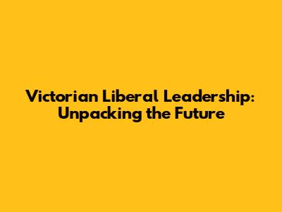 Victorian Liberal Leadership: Unpacking the Future