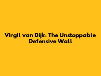 Virgil van Dijk: The Unstoppable Defensive Wall