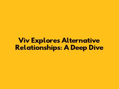 Viv Explores Alternative Relationships: A Deep Dive