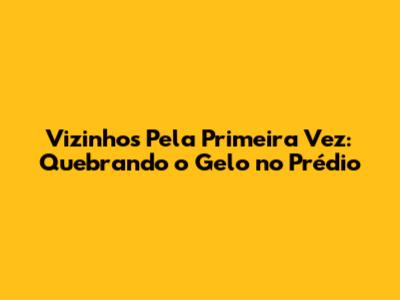 Vizinhos Pela Primeira Vez: Quebrando o Gelo no Prédio