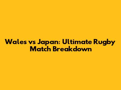 Wales vs Japan: Ultimate Rugby Match Breakdown