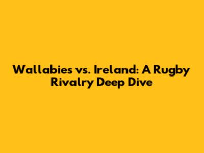 Wallabies vs. Ireland: A Rugby Rivalry Deep Dive