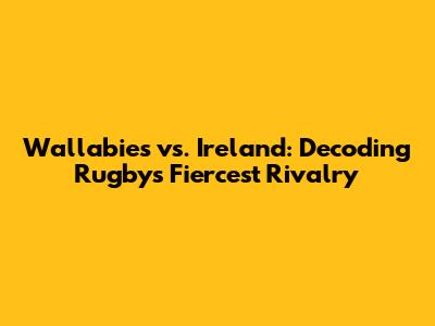 Wallabies vs. Ireland: Decoding Rugby's Fiercest Rivalry