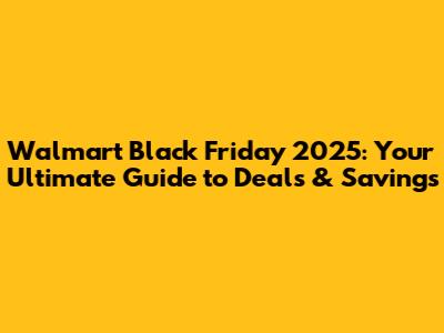 Walmart Black Friday 2025: Your Ultimate Guide to Deals & Savings