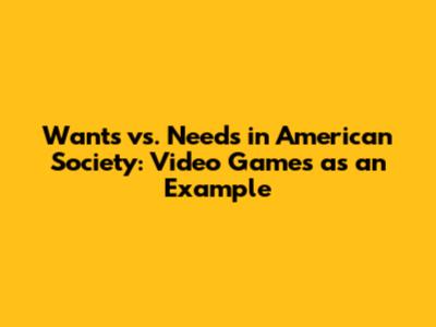 Wants vs. Needs in American Society: Video Games as an Example