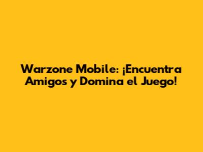 Warzone Mobile: ¡Encuentra Amigos y Domina el Juego!