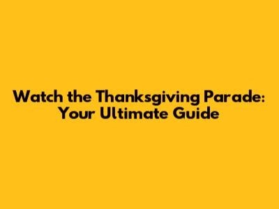 Watch the Thanksgiving Parade: Your Ultimate Guide